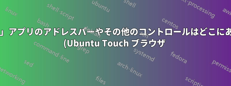 「ブラウザ」アプリのアドレスバーやその他のコントロールはどこにありますか? (Ubuntu Touch ブラウザ)