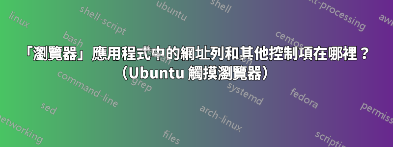 「瀏覽器」應用程式中的網址列和其他控制項在哪裡？ （Ubuntu 觸摸瀏覽器）