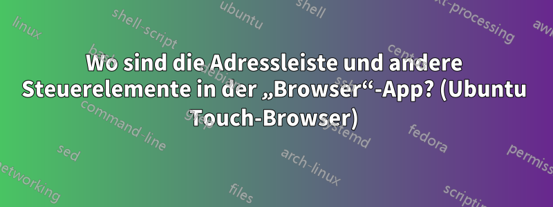 Wo sind die Adressleiste und andere Steuerelemente in der „Browser“-App? (Ubuntu Touch-Browser)