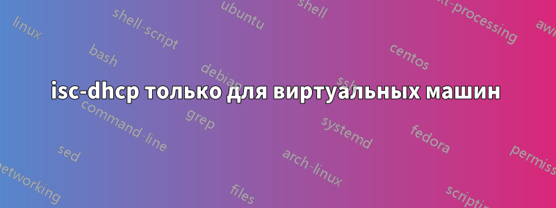 isc-dhcp только для виртуальных машин