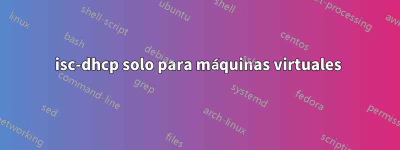 isc-dhcp solo para máquinas virtuales