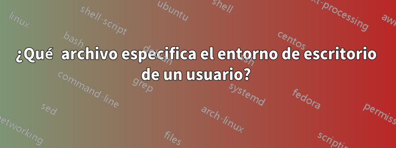 ¿Qué archivo especifica el entorno de escritorio de un usuario?