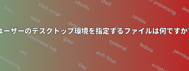 ユーザーのデスクトップ環境を指定するファイルは何ですか?