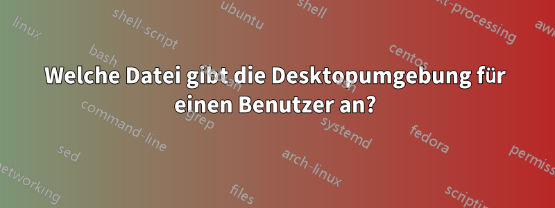 Welche Datei gibt die Desktopumgebung für einen Benutzer an?