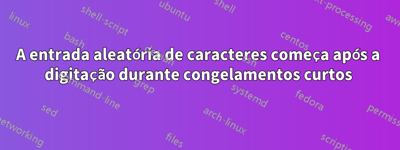 A entrada aleatória de caracteres começa após a digitação durante congelamentos curtos