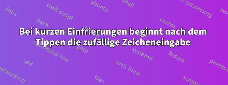 Bei kurzen Einfrierungen beginnt nach dem Tippen die zufällige Zeicheneingabe