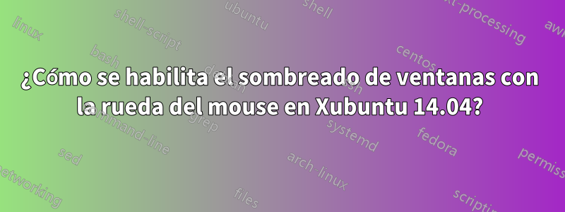 ¿Cómo se habilita el sombreado de ventanas con la rueda del mouse en Xubuntu 14.04?