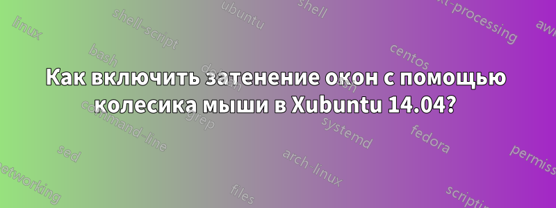 Как включить затенение окон с помощью колесика мыши в Xubuntu 14.04?