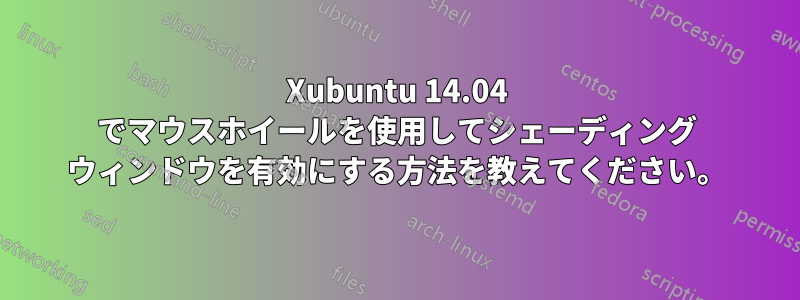 Xubuntu 14.04 でマウスホイールを使用してシェーディング ウィンドウを有効にする方法を教えてください。