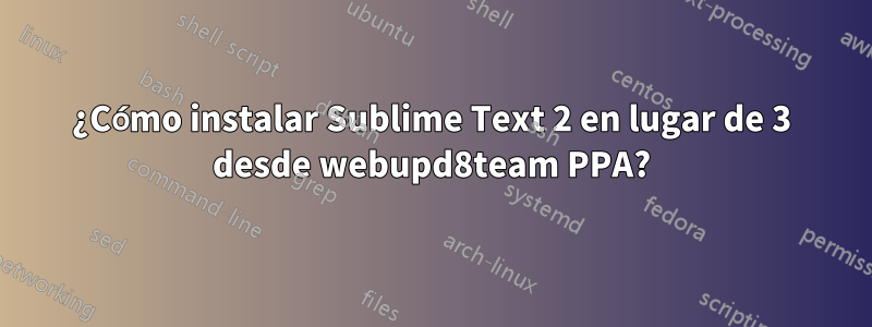 ¿Cómo instalar Sublime Text 2 en lugar de 3 desde webupd8team PPA?