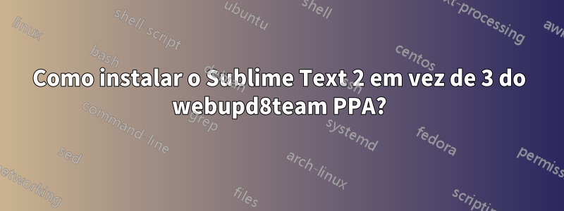 Como instalar o Sublime Text 2 em vez de 3 do webupd8team PPA?