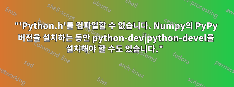 "'Python.h'를 컴파일할 수 없습니다. Numpy의 PyPy 버전을 설치하는 동안 python-dev|python-devel을 설치해야 할 수도 있습니다."