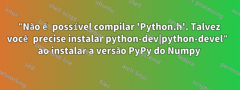 "Não é possível compilar 'Python.h'. Talvez você precise instalar python-dev|python-devel" ao instalar a versão PyPy do Numpy