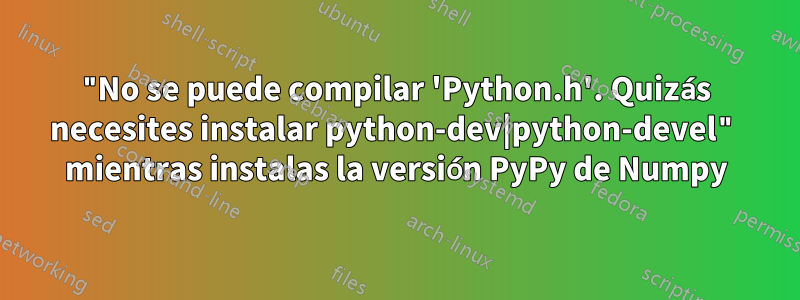 "No se puede compilar 'Python.h'. Quizás necesites instalar python-dev|python-devel" mientras instalas la versión PyPy de Numpy