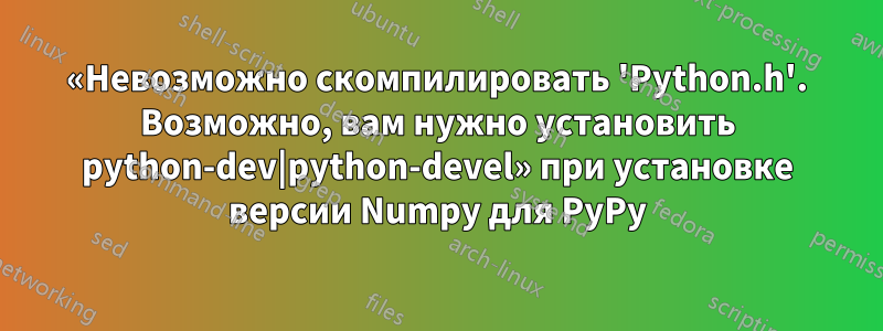 «Невозможно скомпилировать 'Python.h'. Возможно, вам нужно установить python-dev|python-devel» при установке версии Numpy для PyPy