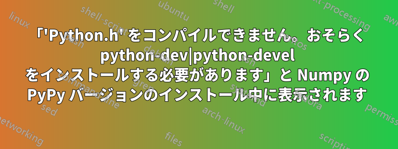 「'Python.h' をコンパイルできません。おそらく python-dev|python-devel をインストールする必要があります」と Numpy の PyPy バージョンのインストール中に表示されます