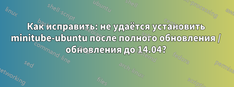 Как исправить: не удаётся установить minitube-ubuntu после полного обновления / обновления до 14.04?