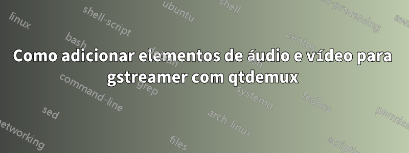 Como adicionar elementos de áudio e vídeo para gstreamer com qtdemux