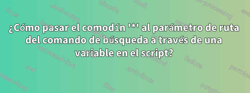 ¿Cómo pasar el comodín '*' al parámetro de ruta del comando de búsqueda a través de una variable en el script?