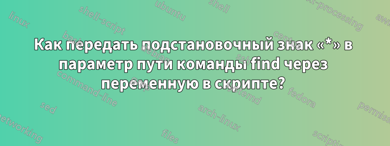 Как передать подстановочный знак «*» в параметр пути команды find через переменную в скрипте?