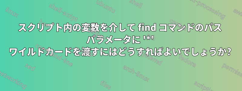 スクリプト内の変数を介して find コマンドのパス パラメータに '*' ワイルドカードを渡すにはどうすればよいでしょうか?