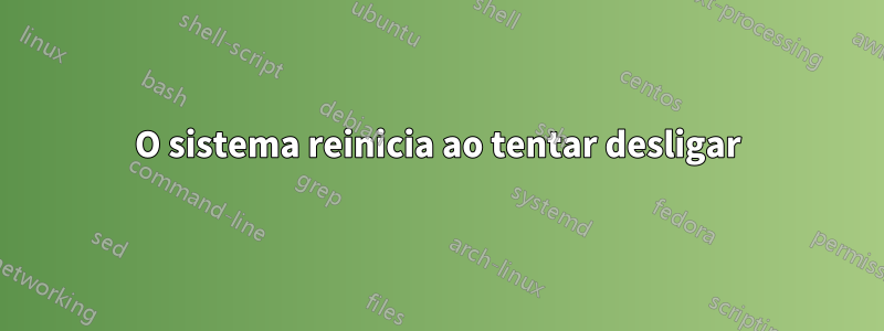 O sistema reinicia ao tentar desligar