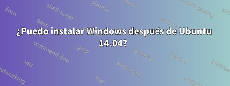 ¿Puedo instalar Windows después de Ubuntu 14.04? 