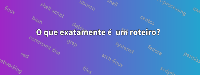 O que exatamente é um roteiro? 