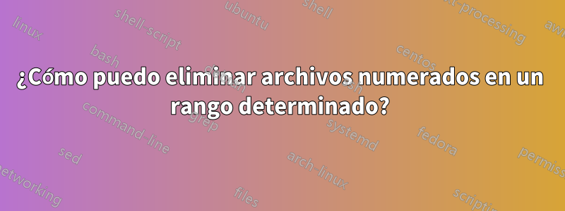 ¿Cómo puedo eliminar archivos numerados en un rango determinado?