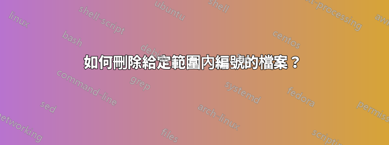 如何刪除給定範圍內編號的檔案？