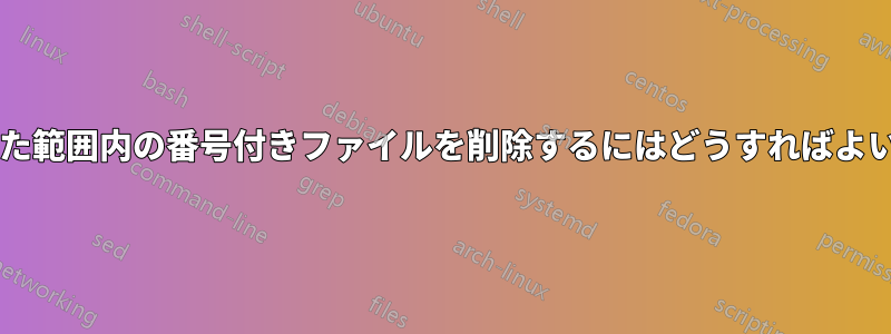 指定された範囲内の番号付きファイルを削除するにはどうすればよいですか?