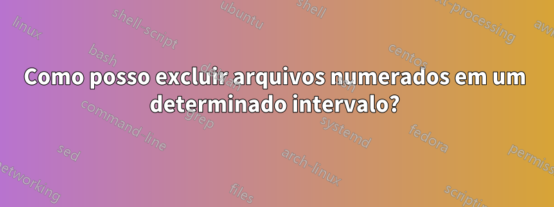 Como posso excluir arquivos numerados em um determinado intervalo?