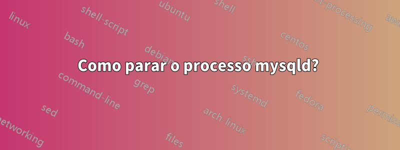 Como parar o processo mysqld?