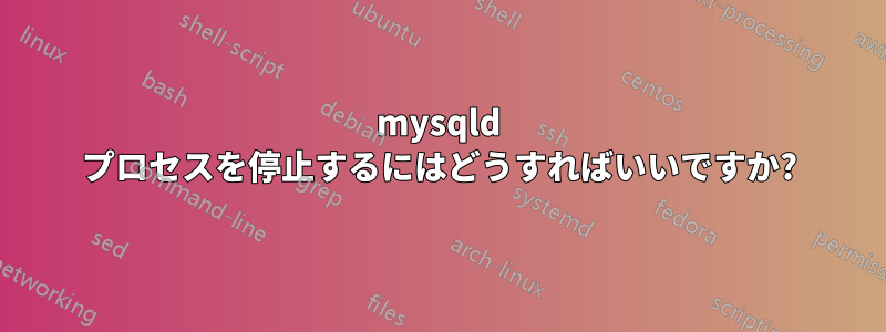 mysqld プロセスを停止するにはどうすればいいですか?