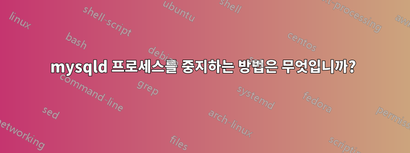 mysqld 프로세스를 중지하는 방법은 무엇입니까?