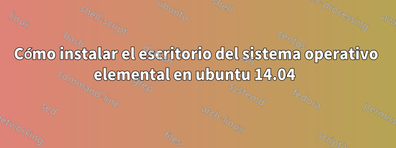 Cómo instalar el escritorio del sistema operativo elemental en ubuntu 14.04 