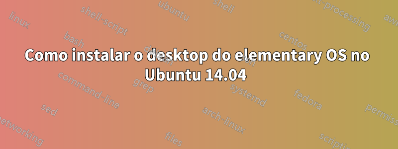 Como instalar o desktop do elementary OS no Ubuntu 14.04 