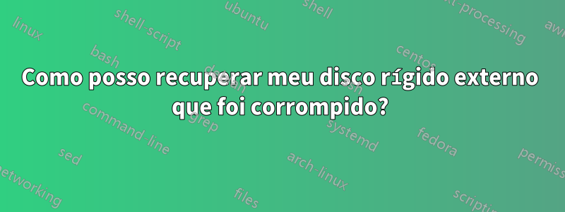 Como posso recuperar meu disco rígido externo que foi corrompido?