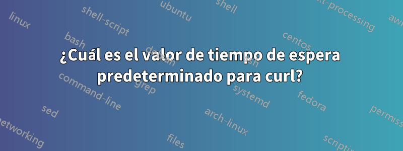 ¿Cuál es el valor de tiempo de espera predeterminado para curl?