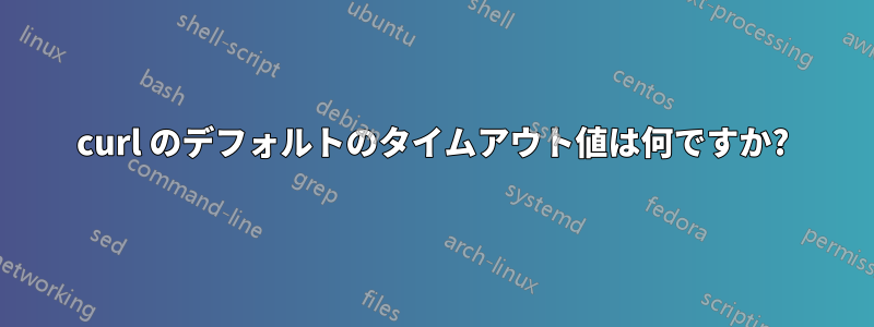 curl のデフォルトのタイムアウト値は何ですか?