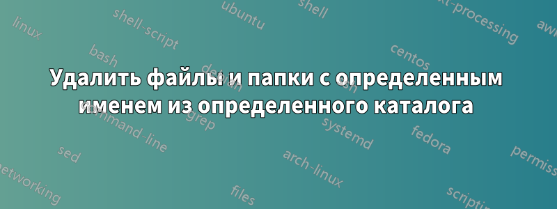 Удалить файлы и папки с определенным именем из определенного каталога