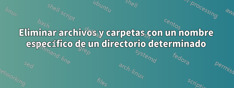 Eliminar archivos y carpetas con un nombre específico de un directorio determinado