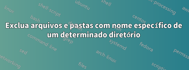 Exclua arquivos e pastas com nome específico de um determinado diretório