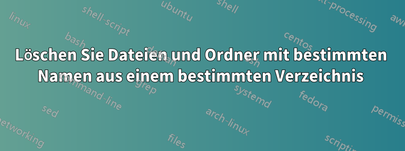 Löschen Sie Dateien und Ordner mit bestimmten Namen aus einem bestimmten Verzeichnis