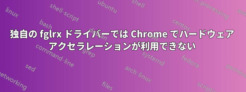 独自の fglrx ドライバーでは Chrome でハードウェア アクセラレーションが利用できない