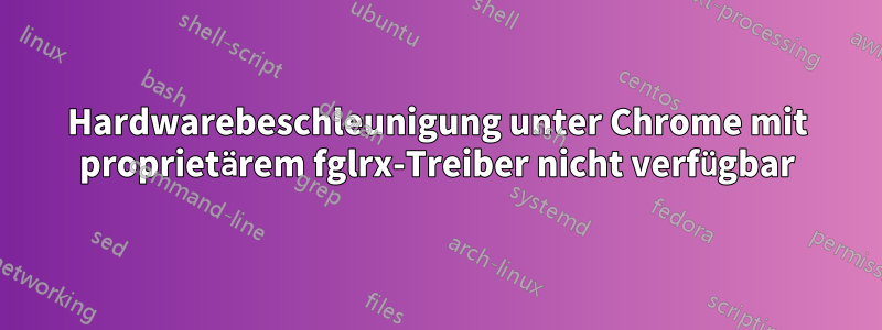 Hardwarebeschleunigung unter Chrome mit proprietärem fglrx-Treiber nicht verfügbar