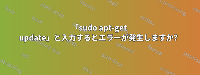 「sudo apt-get update」と入力するとエラーが発生しますか? 