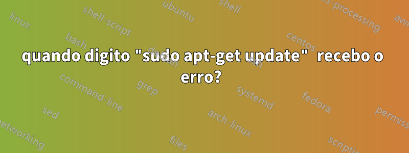 quando digito "sudo apt-get update" recebo o erro? 