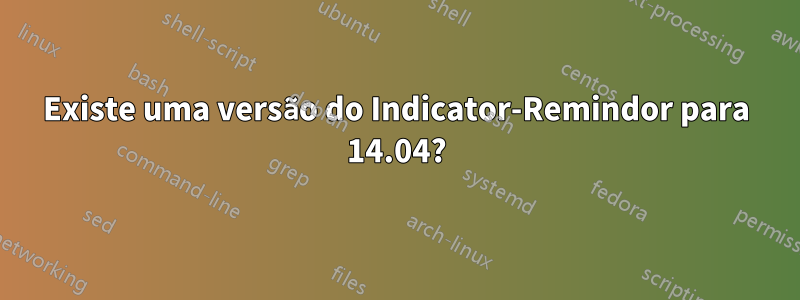 Existe uma versão do Indicator-Remindor para 14.04?