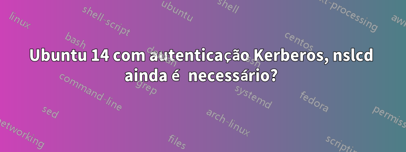 Ubuntu 14 com autenticação Kerberos, nslcd ainda é necessário?